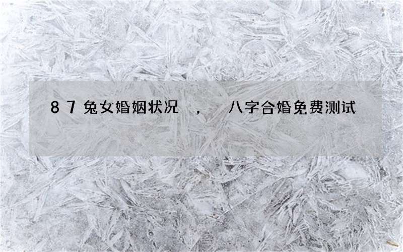 87兔女婚姻状况，八字合婚免费测试